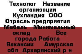 Технолог › Название организации ­ Кухландия, ООО › Отрасль предприятия ­ Мебель › Минимальный оклад ­ 70 000 - Все города Работа » Вакансии   . Амурская обл.,Архаринский р-н